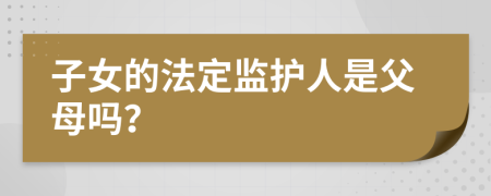 子女的法定監(jiān)護(hù)人是父母嗎？
