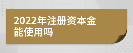 2022年注冊(cè)資本金能使用嗎