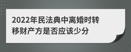 2022年民法典中離婚時轉移財產方是否應該少分