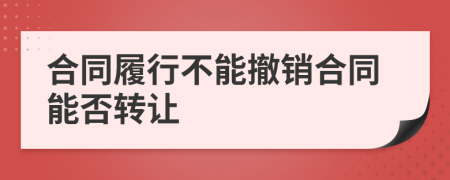 合同履行不能撤銷合同能否轉(zhuǎn)讓