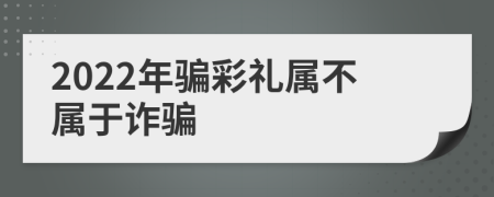 2022年騙彩禮屬不屬于詐騙