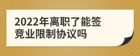 2022年離職了能簽競業(yè)限制協(xié)議嗎