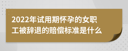 2022年試用期懷孕的女職工被辭退的賠償標(biāo)準(zhǔn)是什么