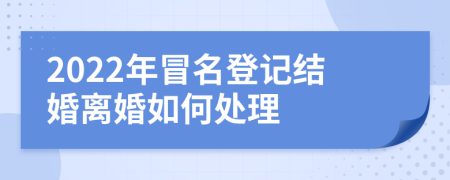 2022年冒名登記結(jié)婚離婚如何處理