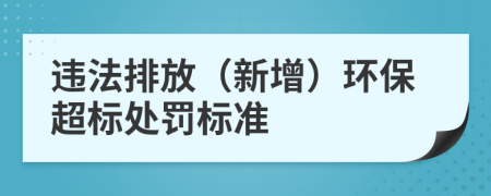 違法排放（新增）環(huán)保超標(biāo)處罰標(biāo)準(zhǔn)
