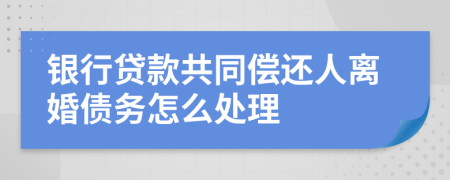 銀行貸款共同償還人離婚債務(wù)怎么處理