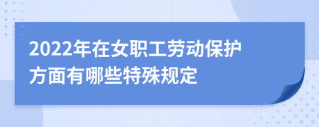 2022年在女職工勞動保護(hù)方面有哪些特殊規(guī)定