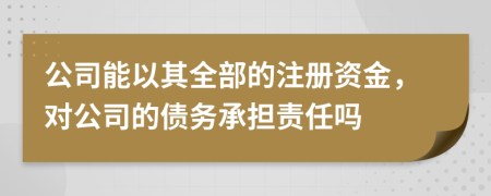 公司能以其全部的注冊資金，對公司的債務(wù)承擔(dān)責(zé)任嗎