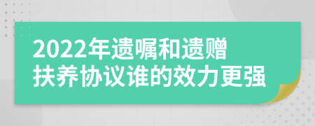 2022年遺囑和遺贈扶養(yǎng)協(xié)議誰的效力更強(qiáng)