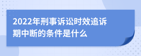 2022年刑事訴訟時(shí)效追訴期中斷的條件是什么