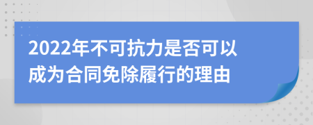 2022年不可抗力是否可以成為合同免除履行的理由