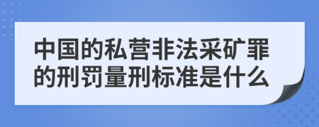 中國的私營非法采礦罪的刑罰量刑標準是什么
