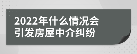 2022年什么情況會引發(fā)房屋中介糾紛