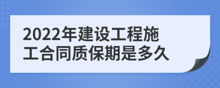 2022年建設工程施工合同質保期是多久