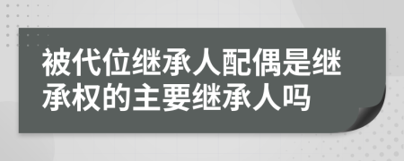 被代位繼承人配偶是繼承權(quán)的主要繼承人嗎
