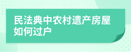 民法典中農(nóng)村遺產(chǎn)房屋如何過戶