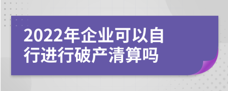 2022年企業(yè)可以自行進(jìn)行破產(chǎn)清算嗎