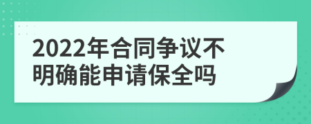 2022年合同爭議不明確能申請保全嗎