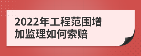 2022年工程范圍增加監(jiān)理如何索賠