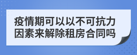 疫情期可以以不可抗力因素來解除租房合同嗎