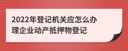 2022年登記機(jī)關(guān)應(yīng)怎么辦理企業(yè)動(dòng)產(chǎn)抵押物登記
