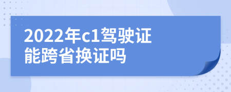 2022年c1駕駛證能跨省換證嗎