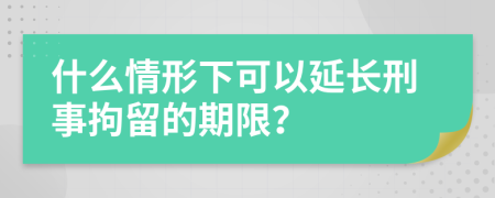 什么情形下可以延長(zhǎng)刑事拘留的期限？
