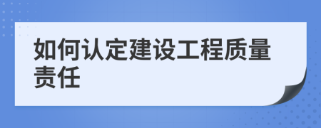 如何認定建設(shè)工程質(zhì)量責(zé)任