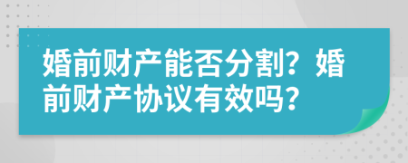 婚前財(cái)產(chǎn)能否分割？婚前財(cái)產(chǎn)協(xié)議有效嗎？