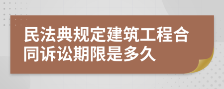 民法典規(guī)定建筑工程合同訴訟期限是多久