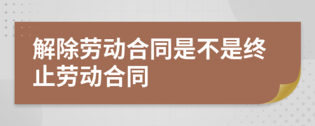 解除勞動合同是不是終止勞動合同