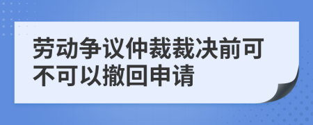 勞動(dòng)爭(zhēng)議仲裁裁決前可不可以撤回申請(qǐng)