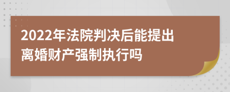 2022年法院判決后能提出離婚財(cái)產(chǎn)強(qiáng)制執(zhí)行嗎