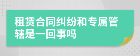 租賃合同糾紛和專屬管轄是一回事嗎