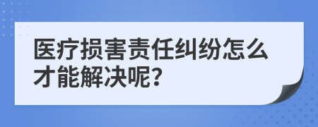 醫(yī)療損害責(zé)任糾紛怎么才能解決呢？