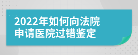 2022年如何向法院申請(qǐng)醫(yī)院過錯(cuò)鑒定