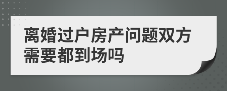 離婚過戶房產(chǎn)問題雙方需要都到場嗎