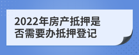 2022年房產(chǎn)抵押是否需要辦抵押登記