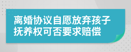 離婚協(xié)議自愿放棄孩子撫養(yǎng)權(quán)可否要求賠償