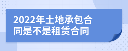 2022年土地承包合同是不是租賃合同