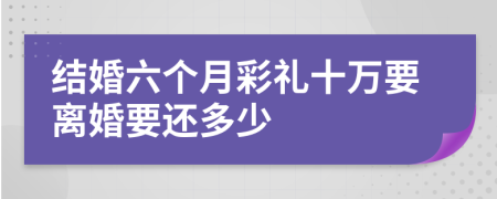 結(jié)婚六個(gè)月彩禮十萬要離婚要還多少