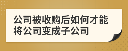 公司被收購(gòu)后如何才能將公司變成子公司