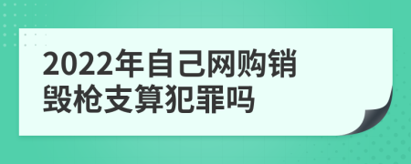 2022年自己網(wǎng)購銷毀槍支算犯罪嗎
