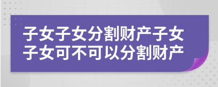 子女子女分割財產(chǎn)子女子女可不可以分割財產(chǎn)
