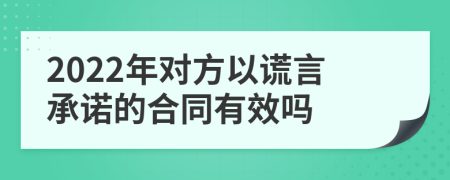 2022年對方以謊言承諾的合同有效嗎