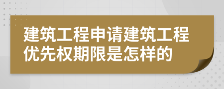 建筑工程申請(qǐng)建筑工程優(yōu)先權(quán)期限是怎樣的