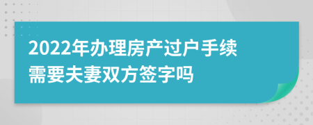 2022年辦理房產(chǎn)過(guò)戶(hù)手續(xù)需要夫妻雙方簽字嗎
