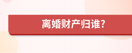離婚財(cái)產(chǎn)歸誰?