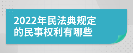 2022年民法典規(guī)定的民事權利有哪些