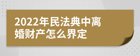 2022年民法典中離婚財(cái)產(chǎn)怎么界定